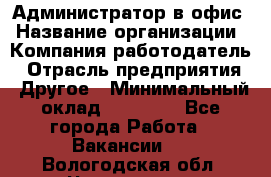 Администратор в офис › Название организации ­ Компания-работодатель › Отрасль предприятия ­ Другое › Минимальный оклад ­ 25 000 - Все города Работа » Вакансии   . Вологодская обл.,Череповец г.